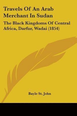 Travels Of An Arab Merchant In Sudan: The Black Kingdoms Of Central Africa, Darfur, Wadai (1854) 1