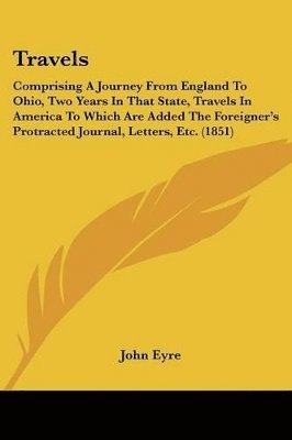 bokomslag Travels: Comprising A Journey From England To Ohio, Two Years In That State, Travels In America To Which Are Added The Foreigner's Protracted Journal,