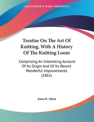bokomslag Treatise on the Art of Knitting, with a History of the Knitting Loom: Comprising an Interesting Account of Its Origin and of Its Recent Wonderful Impr