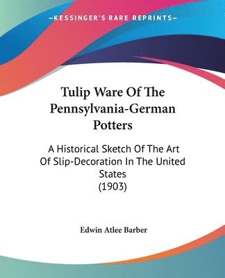 bokomslag Tulip Ware of the Pennsylvania-German Potters: A Historical Sketch of the Art of Slip-Decoration in the United States (1903)