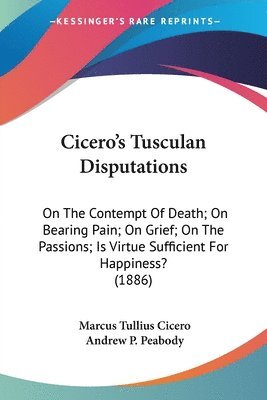 bokomslag Cicero's Tusculan Disputations: On the Contempt of Death; On Bearing Pain; On Grief; On the Passions; Is Virtue Sufficient for Happiness? (1886)
