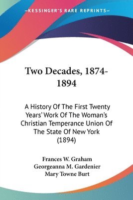 Two Decades, 1874-1894: A History of the First Twenty Years' Work of the Woman's Christian Temperance Union of the State of New York (1894) 1
