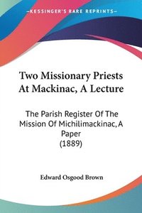 bokomslag Two Missionary Priests at Mackinac, a Lecture: The Parish Register of the Mission of Michilimackinac, a Paper (1889)