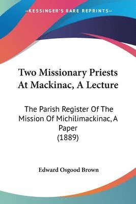 Two Missionary Priests at Mackinac, a Lecture: The Parish Register of the Mission of Michilimackinac, a Paper (1889) 1