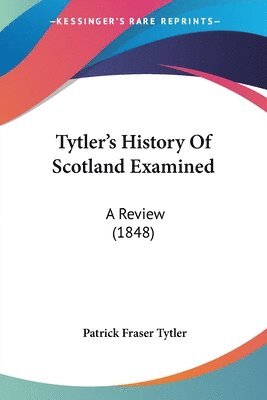 bokomslag Tytler's History Of Scotland Examined: A Review (1848)
