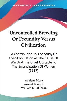 Uncontrolled Breeding or Fecundity Versus Civilization: A Contribution to the Study of Over-Population as the Cause of War and the Chief Obstacle to t 1