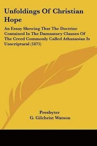 bokomslag Unfoldings of Christian Hope: An Essay Showing That the Doctrine Contained in the Damnatory Clauses of the Creed Commonly Called Athanasian Is Unscr