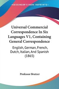 bokomslag Universal Commercial Correspondence In Six Languages V1, Containing General Correspondence: English, German, French, Dutch, Italian, And Spanish (1865