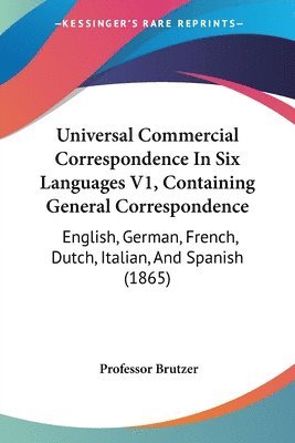 bokomslag Universal Commercial Correspondence In Six Languages V1, Containing General Correspondence: English, German, French, Dutch, Italian, And Spanish (1865