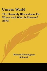 bokomslag Unseen World: The Heavenly Blessedness Or Where And What Is Heaven? (1870)
