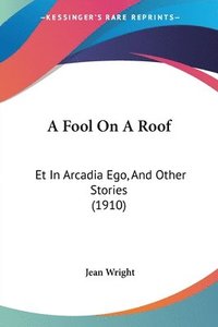 bokomslag A Fool on a Roof: Et in Arcadia Ego, and Other Stories (1910)