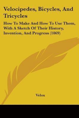 bokomslag Velocipedes, Bicycles, And Tricycles: How To Make And How To Use Them, With A Sketch Of Their History, Invention, And Progress (1869)