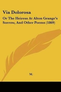 bokomslag Via Dolorosa: Or The Heiress At Alton Grange's Sorrow, And Other Poems (1869)