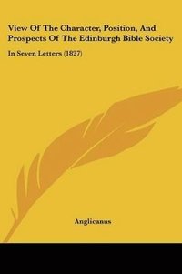 bokomslag View Of The Character, Position, And Prospects Of The Edinburgh Bible Society: In Seven Letters (1827)