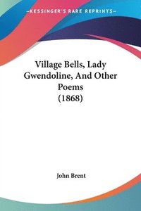 bokomslag Village Bells, Lady Gwendoline, And Other Poems (1868)