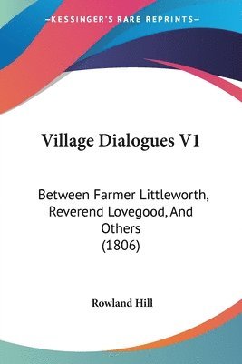 bokomslag Village Dialogues V1: Between Farmer Littleworth, Reverend Lovegood, And Others (1806)