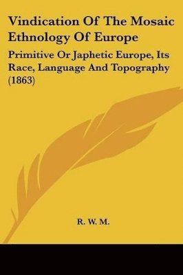 Vindication Of The Mosaic Ethnology Of Europe: Primitive Or Japhetic Europe, Its Race, Language And Topography (1863) 1