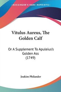 bokomslag Vitulus Aureus, The Golden Calf: Or A Supplement To Apuleius's Golden Ass (1749)