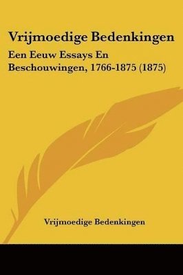 Vrijmoedige Bedenkingen: Een Eeuw Essays En Beschouwingen, 1766-1875 (1875) 1