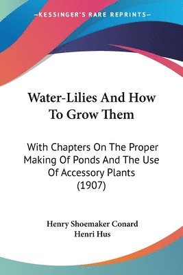 bokomslag Water-Lilies and How to Grow Them: With Chapters on the Proper Making of Ponds and the Use of Accessory Plants (1907)