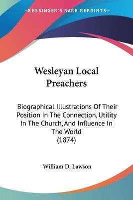 bokomslag Wesleyan Local Preachers: Biographical Illustrations Of Their Position In The Connection, Utility In The Church, And Influence In The World (1874)