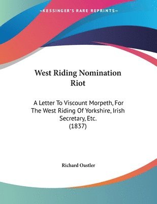 West Riding Nomination Riot: A Letter to Viscount Morpeth, for the West Riding of Yorkshire, Irish Secretary, Etc. (1837) 1