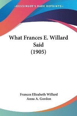 Frances Elizabeth Willard, Anna A Gordon - What Frances E. Willard Said (1905), Häftad