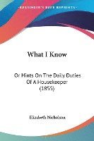bokomslag What I Know: Or Hints On The Daily Duties Of A Housekeeper (1855)
