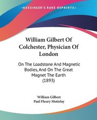 bokomslag William Gilbert of Colchester, Physician of London: On the Loadstone and Magnetic Bodies, and on the Great Magnet the Earth (1893)