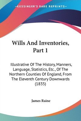 Wills And Inventories, Part 1: Illustrative Of The History, Manners, Language, Statistics, Etc., Of The Northern Counties Of England, From The Elevent 1