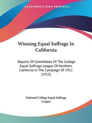 Winning Equal Suffrage in California: Reports of Committees of the College Equal Suffrage League of Northern California in the Campaign of 1911 (1913) 1