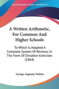 bokomslag A Written Arithmetic, For Common And Higher Schools: To Which Is Adapted A Complete System Of Reviews, In The Form Of Dictation Exercises (1864)