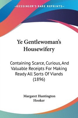 bokomslag Ye Gentlewoman's Housewifery: Containing Scarce, Curious, and Valuable Receipts for Making Ready All Sorts of Viands (1896)