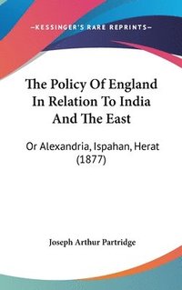 bokomslag The Policy of England in Relation to India and the East: Or Alexandria, Ispahan, Herat (1877)