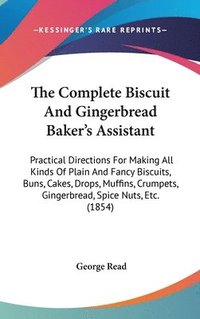 bokomslag The Complete Biscuit And Gingerbread Baker's Assistant: Practical Directions For Making All Kinds Of Plain And Fancy Biscuits, Buns, Cakes, Drops, Muf