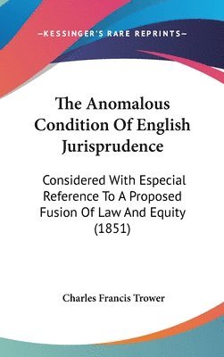 The Anomalous Condition Of English Jurisprudence: Considered With Especial Reference To A Proposed Fusion Of Law And Equity (1851) 1