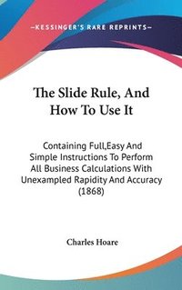 bokomslag The Slide Rule, And How To Use It: Containing Full,Easy And Simple Instructions To Perform All Business Calculations With Unexampled Rapidity And Accu