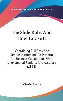 bokomslag The Slide Rule, And How To Use It: Containing Full,Easy And Simple Instructions To Perform All Business Calculations With Unexampled Rapidity And Accu