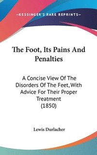 bokomslag The Foot, Its Pains And Penalties: A Concise View Of The Disorders Of The Feet, With Advice For Their Proper Treatment (1850)