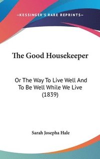 bokomslag The Good Housekeeper: Or The Way To Live Well And To Be Well While We Live (1839)