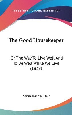 bokomslag The Good Housekeeper: Or The Way To Live Well And To Be Well While We Live (1839)