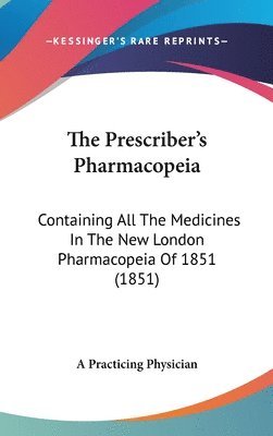 The Prescriber's Pharmacopeia: Containing All The Medicines In The New London Pharmacopeia Of 1851 (1851) 1