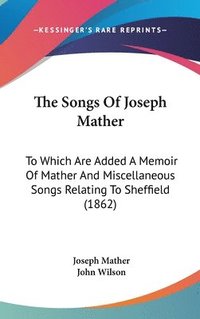 bokomslag The Songs Of Joseph Mather: To Which Are Added A Memoir Of Mather And Miscellaneous Songs Relating To Sheffield (1862)