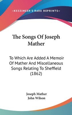 bokomslag The Songs Of Joseph Mather: To Which Are Added A Memoir Of Mather And Miscellaneous Songs Relating To Sheffield (1862)