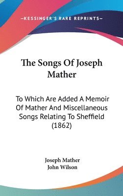 bokomslag The Songs Of Joseph Mather: To Which Are Added A Memoir Of Mather And Miscellaneous Songs Relating To Sheffield (1862)