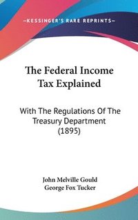 bokomslag The Federal Income Tax Explained: With the Regulations of the Treasury Department (1895)