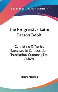 bokomslag The Progressive Latin Lesson Book: Consisting Of Varied Exercises In Composition, Translation, Grammar, Etc. (1869)