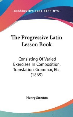 bokomslag The Progressive Latin Lesson Book: Consisting Of Varied Exercises In Composition, Translation, Grammar, Etc. (1869)