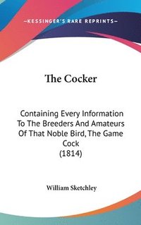 bokomslag The Cocker: Containing Every Information To The Breeders And Amateurs Of That Noble Bird, The Game Cock (1814)