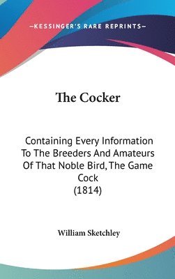 bokomslag The Cocker: Containing Every Information To The Breeders And Amateurs Of That Noble Bird, The Game Cock (1814)